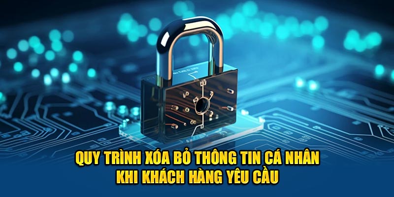 Quy trình xóa bỏ thông tin cá nhân khi khách hàng yêu cầu